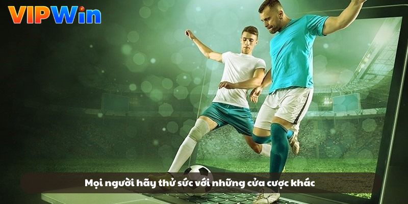Mọi người hãy thử sức với những cửa cược khác